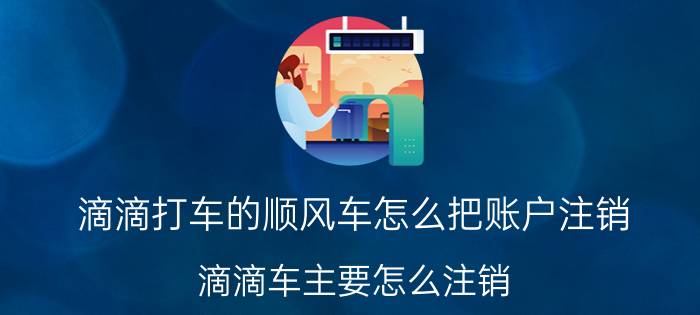 滴滴打车的顺风车怎么把账户注销 滴滴车主要怎么注销？